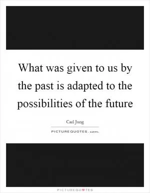 What was given to us by the past is adapted to the possibilities of the future Picture Quote #1