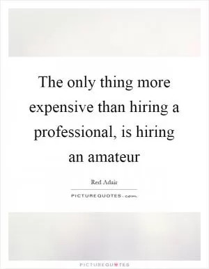 The only thing more expensive than hiring a professional, is hiring an amateur Picture Quote #1