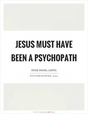 Jesus must have been a psychopath Picture Quote #1
