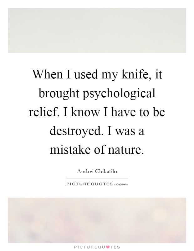 When I used my knife, it brought psychological relief. I know I have to be destroyed. I was a mistake of nature Picture Quote #1