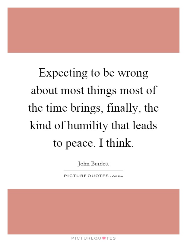 Expecting to be wrong about most things most of the time brings, finally, the kind of humility that leads to peace. I think Picture Quote #1