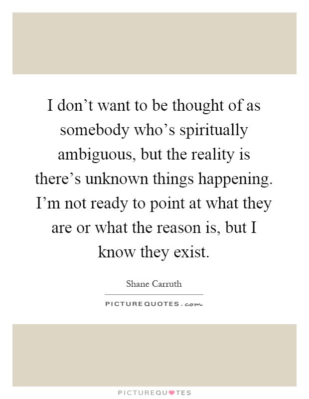 I don't want to be thought of as somebody who's spiritually ambiguous, but the reality is there's unknown things happening. I'm not ready to point at what they are or what the reason is, but I know they exist Picture Quote #1