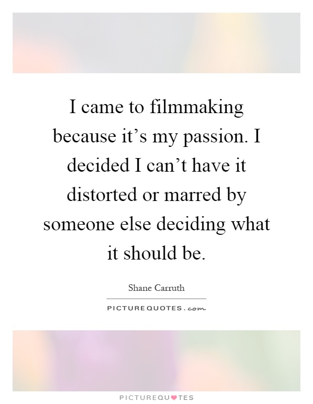 I came to filmmaking because it's my passion. I decided I can't have it distorted or marred by someone else deciding what it should be Picture Quote #1