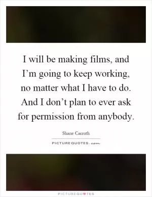 I will be making films, and I’m going to keep working, no matter what I have to do. And I don’t plan to ever ask for permission from anybody Picture Quote #1