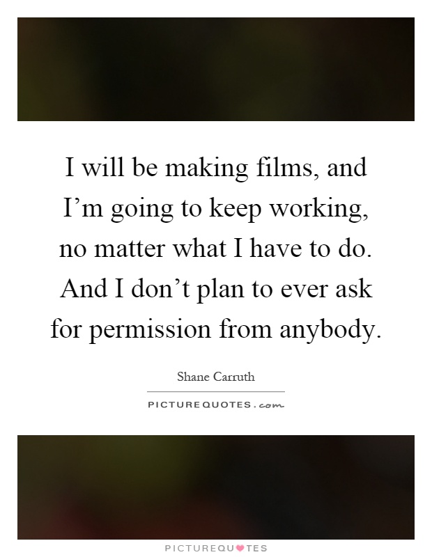 I will be making films, and I'm going to keep working, no matter what I have to do. And I don't plan to ever ask for permission from anybody Picture Quote #1