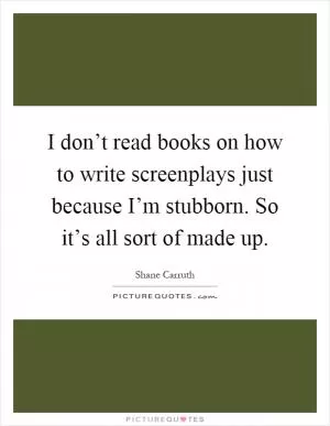 I don’t read books on how to write screenplays just because I’m stubborn. So it’s all sort of made up Picture Quote #1
