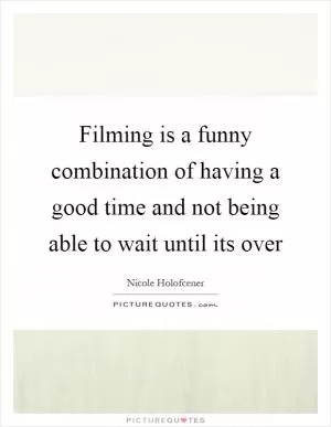 Filming is a funny combination of having a good time and not being able to wait until its over Picture Quote #1