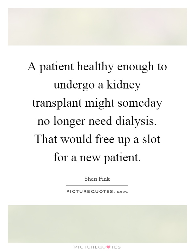 A patient healthy enough to undergo a kidney transplant might someday no longer need dialysis. That would free up a slot for a new patient Picture Quote #1