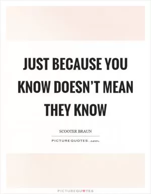 Just because you know doesn’t mean they know Picture Quote #1