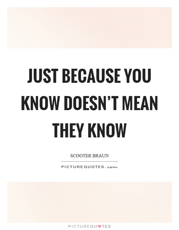 Just because you know doesn't mean they know Picture Quote #1