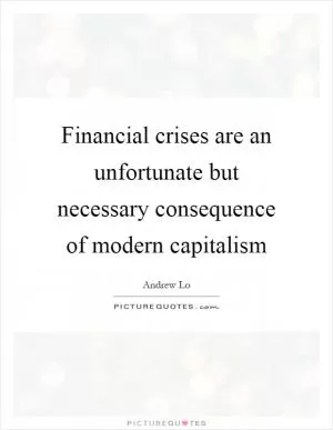 Financial crises are an unfortunate but necessary consequence of modern capitalism Picture Quote #1