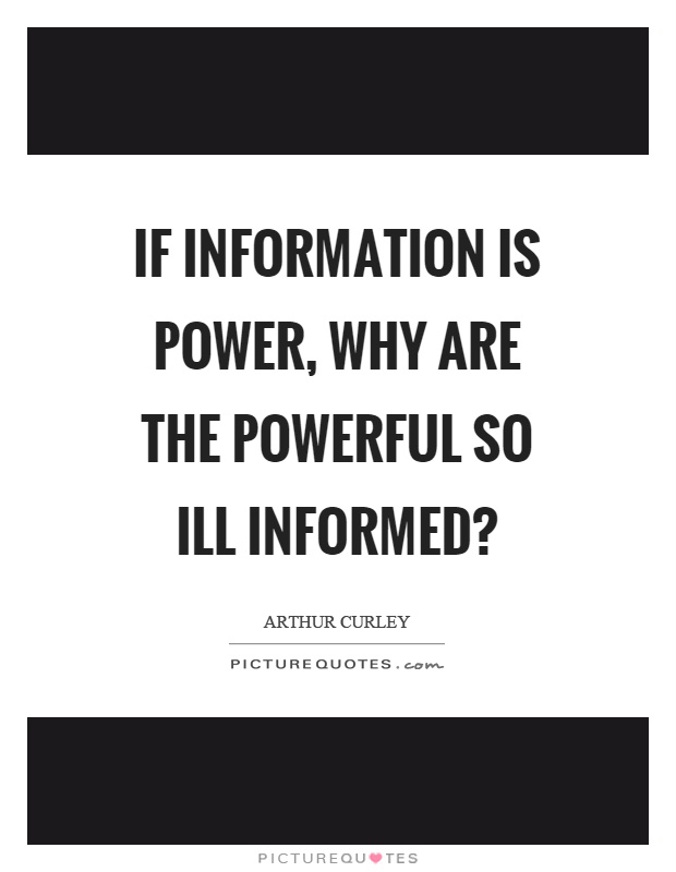 If information is power, why are the powerful so ill informed? Picture Quote #1