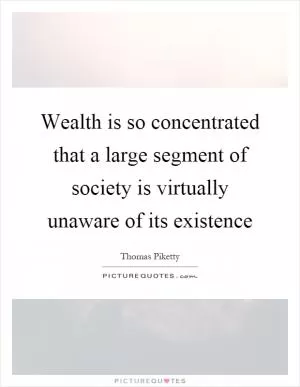 Wealth is so concentrated that a large segment of society is virtually unaware of its existence Picture Quote #1