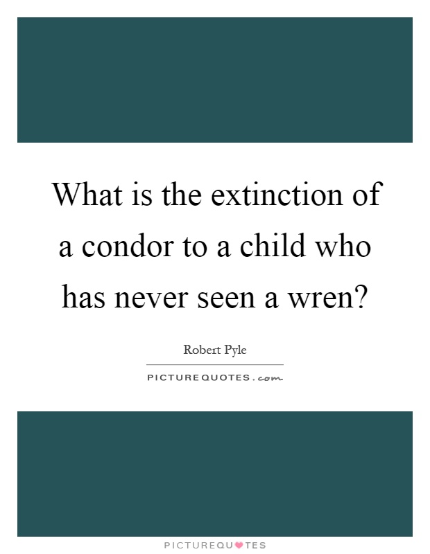 What is the extinction of a condor to a child who has never seen a wren? Picture Quote #1