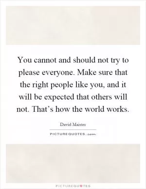 You cannot and should not try to please everyone. Make sure that the right people like you, and it will be expected that others will not. That’s how the world works Picture Quote #1