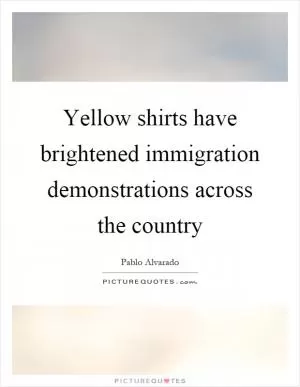 Yellow shirts have brightened immigration demonstrations across the country Picture Quote #1