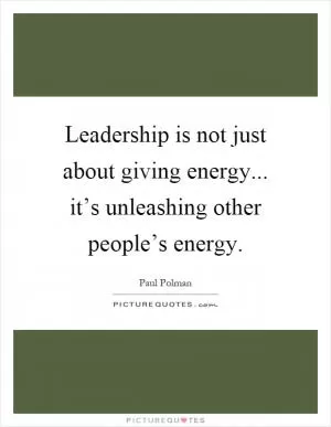 Leadership is not just about giving energy... it’s unleashing other people’s energy Picture Quote #1