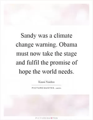 Sandy was a climate change warning. Obama must now take the stage and fulfil the promise of hope the world needs Picture Quote #1