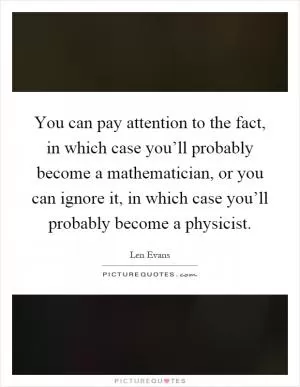 You can pay attention to the fact, in which case you’ll probably become a mathematician, or you can ignore it, in which case you’ll probably become a physicist Picture Quote #1
