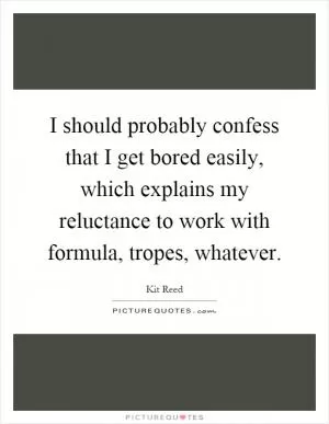 I should probably confess that I get bored easily, which explains my reluctance to work with formula, tropes, whatever Picture Quote #1