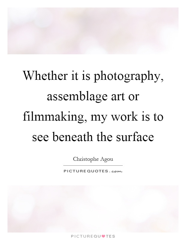 Whether it is photography, assemblage art or filmmaking, my work is to see beneath the surface Picture Quote #1