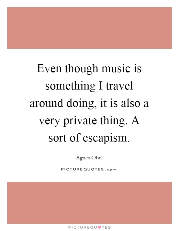 Even though music is something I travel around doing, it is also a very private thing. A sort of escapism Picture Quote #1