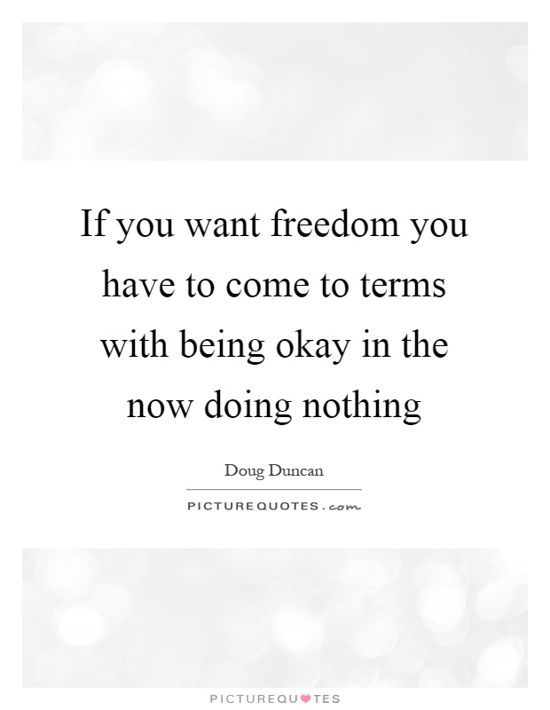 If you want freedom you have to come to terms with being okay in the now doing nothing Picture Quote #1