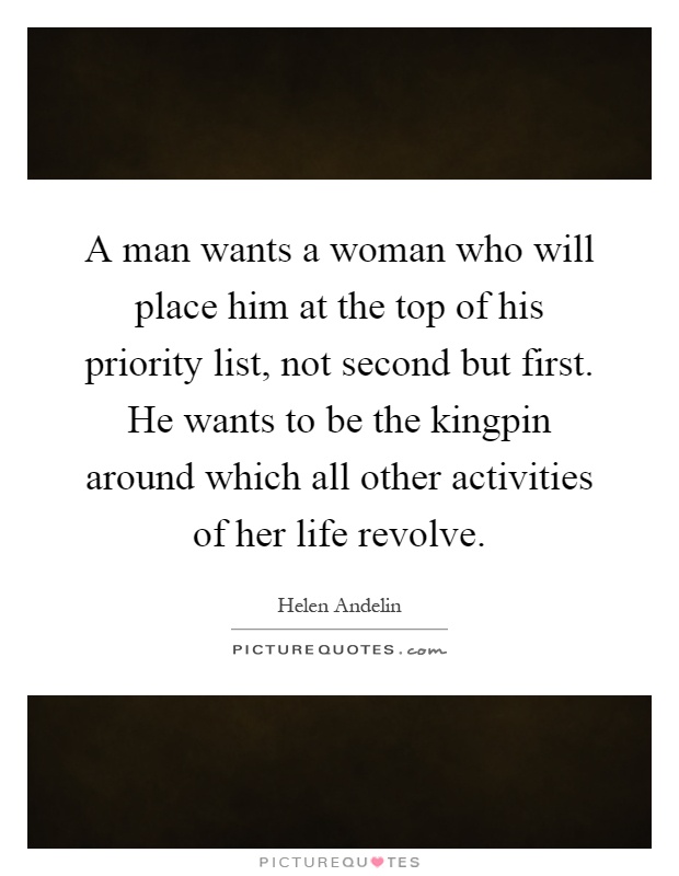 A man wants a woman who will place him at the top of his priority list, not second but first. He wants to be the kingpin around which all other activities of her life revolve Picture Quote #1