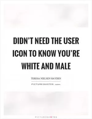 Didn’t need the user icon to know you’re white and male Picture Quote #1