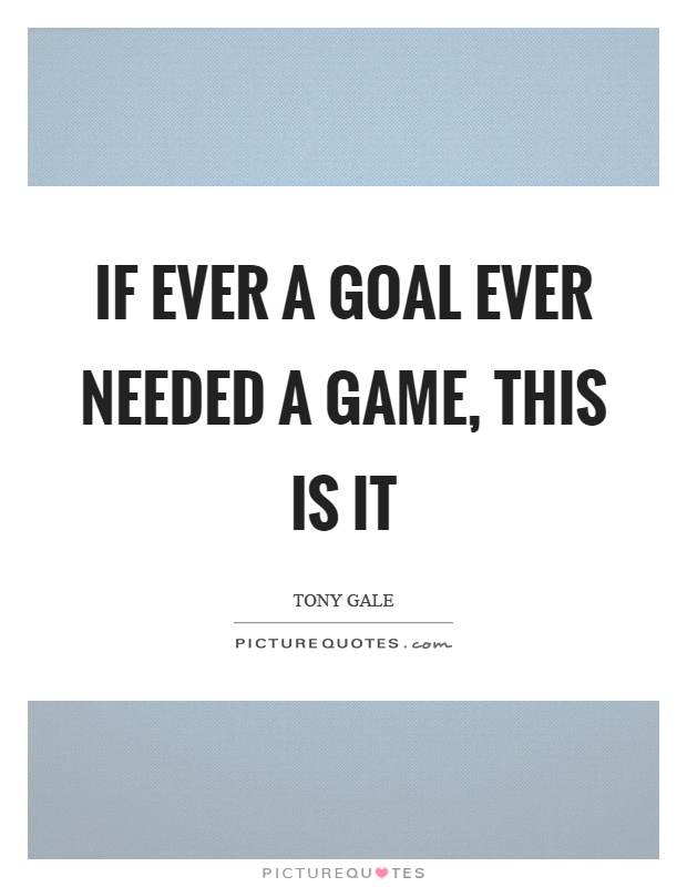 If ever a goal ever needed a game, this is it Picture Quote #1