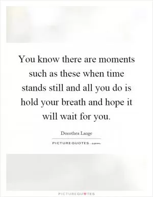You know there are moments such as these when time stands still and all you do is hold your breath and hope it will wait for you Picture Quote #1