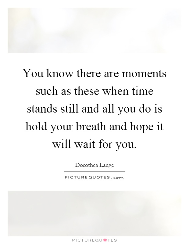 You know there are moments such as these when time stands still and all you do is hold your breath and hope it will wait for you Picture Quote #1