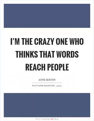 I’m the crazy one who thinks that words reach people Picture Quote #1