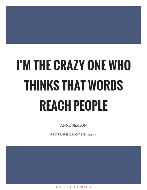 I'm the crazy one who thinks that words reach people Picture Quote #1