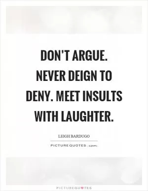 Don’t argue. Never deign to deny. Meet insults with laughter Picture Quote #1