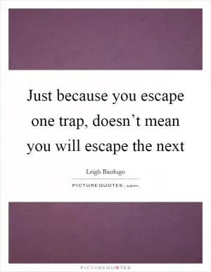 Just because you escape one trap, doesn’t mean you will escape the next Picture Quote #1