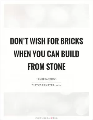 Don’t wish for bricks when you can build from stone Picture Quote #1