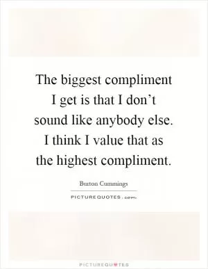 The biggest compliment I get is that I don’t sound like anybody else. I think I value that as the highest compliment Picture Quote #1