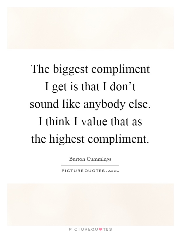 The biggest compliment I get is that I don't sound like anybody else. I think I value that as the highest compliment Picture Quote #1