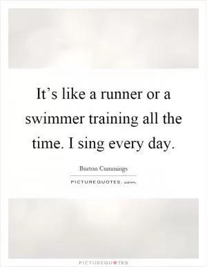 It’s like a runner or a swimmer training all the time. I sing every day Picture Quote #1