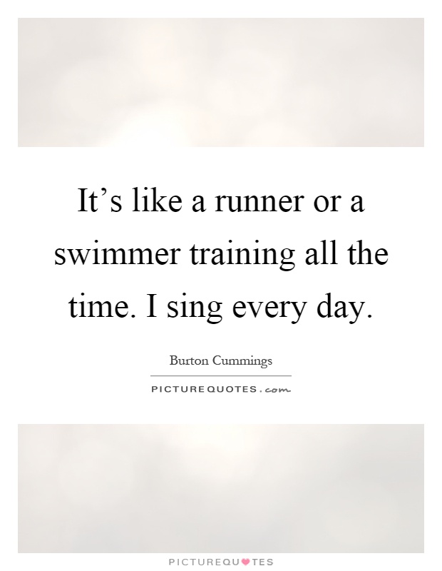 It's like a runner or a swimmer training all the time. I sing every day Picture Quote #1