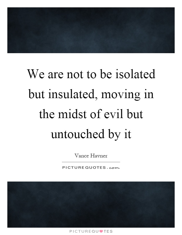 We are not to be isolated but insulated, moving in the midst of evil but untouched by it Picture Quote #1