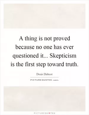 A thing is not proved because no one has ever questioned it... Skepticism is the first step toward truth Picture Quote #1