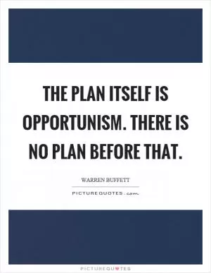 The plan itself is opportunism. There is no plan before that Picture Quote #1