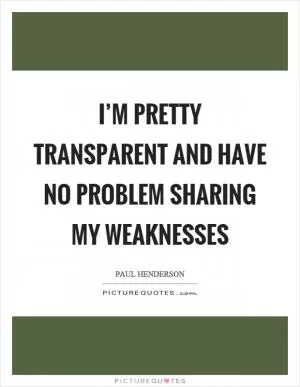 I’m pretty transparent and have no problem sharing my weaknesses Picture Quote #1