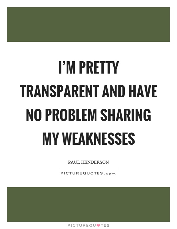 I'm pretty transparent and have no problem sharing my weaknesses Picture Quote #1