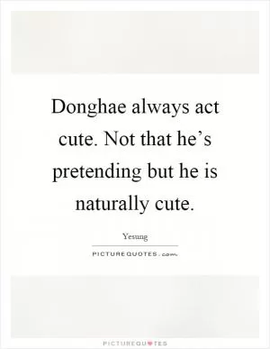 Donghae always act cute. Not that he’s pretending but he is naturally cute Picture Quote #1