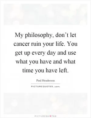 My philosophy, don’t let cancer ruin your life. You get up every day and use what you have and what time you have left Picture Quote #1