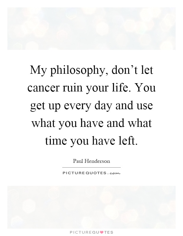 My philosophy, don't let cancer ruin your life. You get up every day and use what you have and what time you have left Picture Quote #1