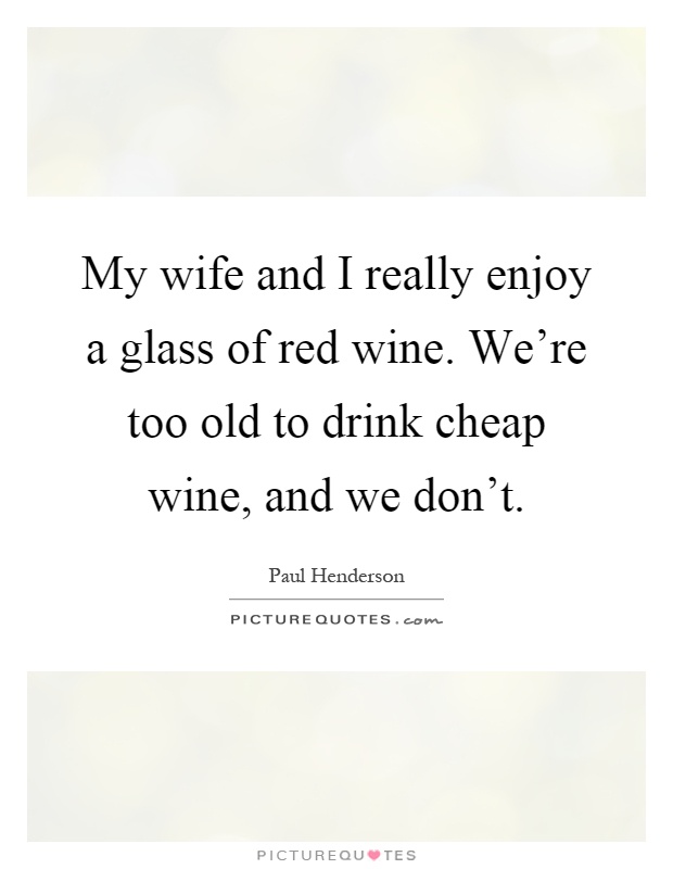 My wife and I really enjoy a glass of red wine. We're too old to drink cheap wine, and we don't Picture Quote #1